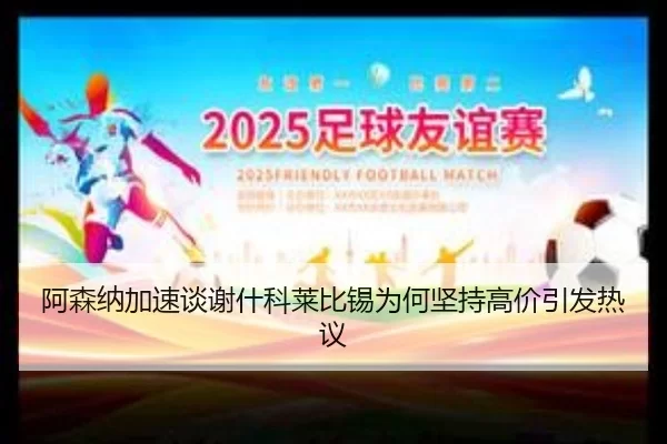 阿森纳加速谈谢什科莱比锡为何坚持高价引发热议