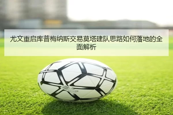 尤文重启库普梅纳斯交易莫塔建队思路如何落地的全面解析